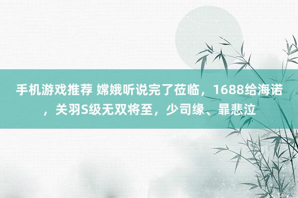 手机游戏推荐 嫦娥听说完了莅临，1688给海诺，关羽S级无双将至，少司缘、暃悲泣