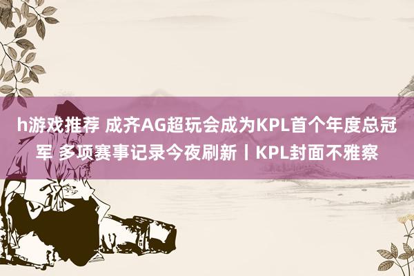 h游戏推荐 成齐AG超玩会成为KPL首个年度总冠军 多项赛事记录今夜刷新丨KPL封面不雅察