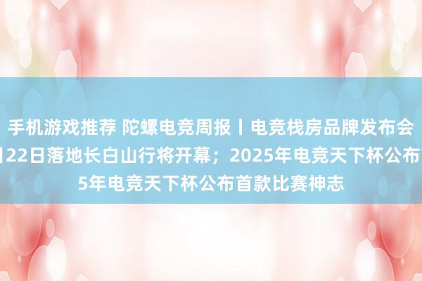 手机游戏推荐 陀螺电竞周报丨电竞栈房品牌发布会系列举止11月22日落地长白山行将开幕；2025年电竞天下杯公布首款比赛神志