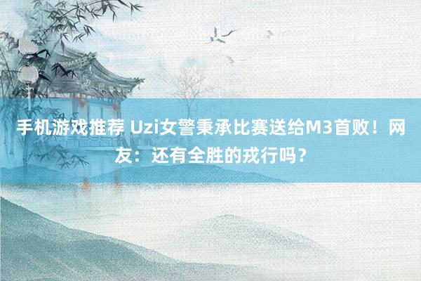 手机游戏推荐 Uzi女警秉承比赛送给M3首败！网友：还有全胜的戎行吗？