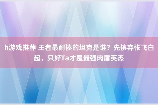 h游戏推荐 王者最耐揍的坦克是谁？先摈弃张飞白起，只好Ta才是最强肉盾英杰