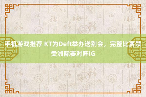 手机游戏推荐 KT为Deft举办送别会，完整比赛禁受洲际赛对阵iG