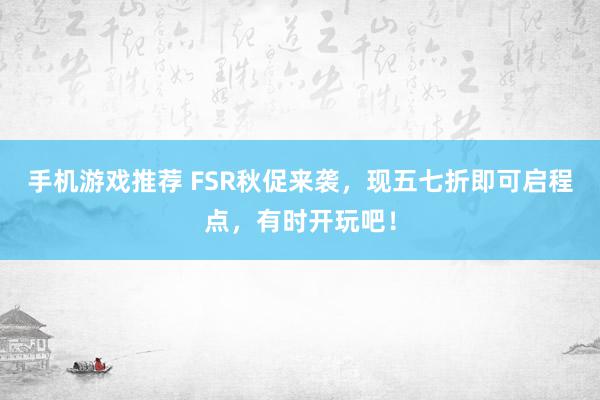 手机游戏推荐 FSR秋促来袭，现五七折即可启程点，有时开玩吧！