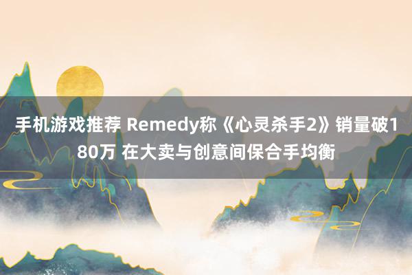 手机游戏推荐 Remedy称《心灵杀手2》销量破180万 在大卖与创意间保合手均衡