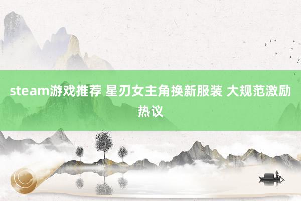 steam游戏推荐 星刃女主角换新服装 大规范激励热议