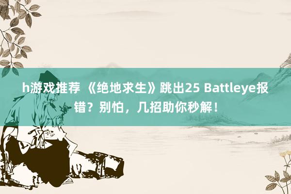 h游戏推荐 《绝地求生》跳出25 Battleye报错？别怕，几招助你秒解！