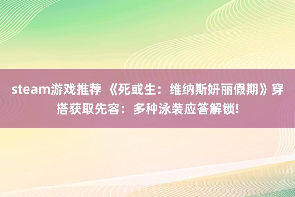 steam游戏推荐 《死或生：维纳斯妍丽假期》穿搭获取先容：多种泳装应答解锁!