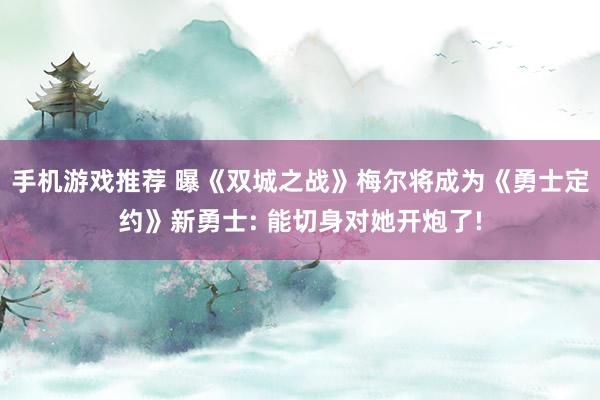 手机游戏推荐 曝《双城之战》梅尔将成为《勇士定约》新勇士: 能切身对她开炮了!