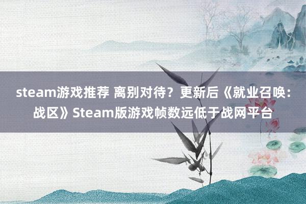 steam游戏推荐 离别对待？更新后《就业召唤：战区》Steam版游戏帧数远低于战网平台