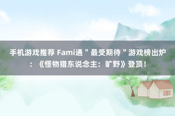 手机游戏推荐 Fami通＂最受期待＂游戏榜出炉：《怪物猎东说念主：旷野》登顶！