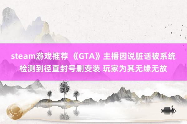 steam游戏推荐 《GTA》主播因说脏话被系统检测到径直封号删变装 玩家为其无缘无故