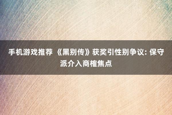 手机游戏推荐 《黑别传》获奖引性别争议: 保守派介入商榷焦点