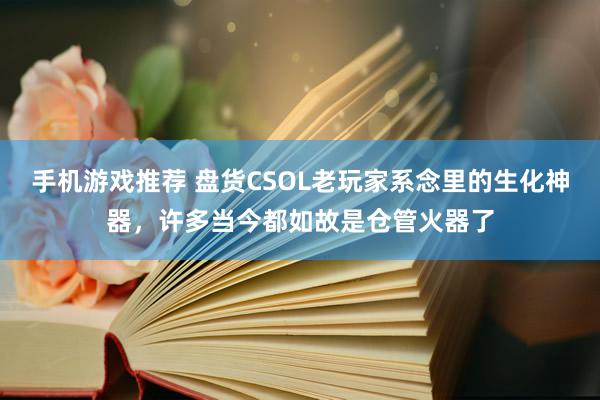 手机游戏推荐 盘货CSOL老玩家系念里的生化神器，许多当今都如故是仓管火器了