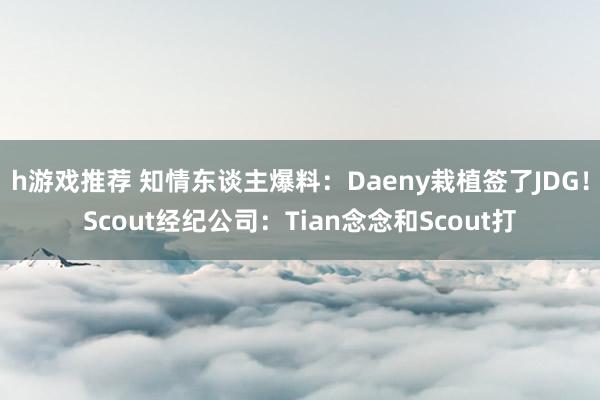 h游戏推荐 知情东谈主爆料：Daeny栽植签了JDG！Scout经纪公司：Tian念念和Scout打