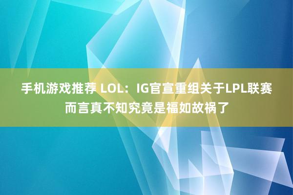 手机游戏推荐 LOL：IG官宣重组关于LPL联赛而言真不知究竟是福如故祸了