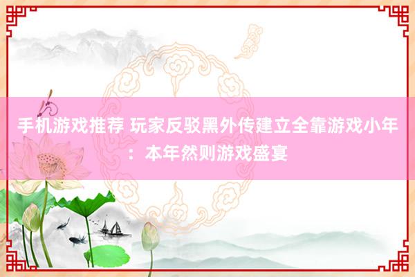 手机游戏推荐 玩家反驳黑外传建立全靠游戏小年：本年然则游戏盛宴