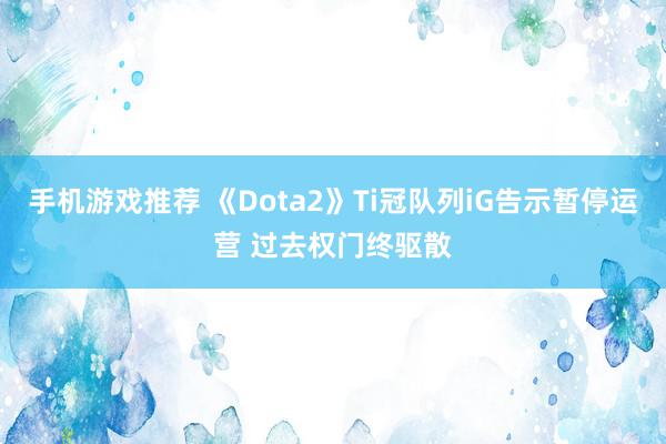 手机游戏推荐 《Dota2》Ti冠队列iG告示暂停运营 过去权门终驱散