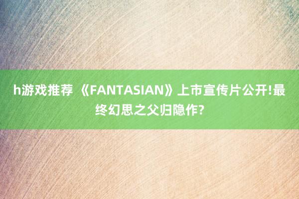 h游戏推荐 《FANTASIAN》上市宣传片公开!最终幻思之父归隐作?