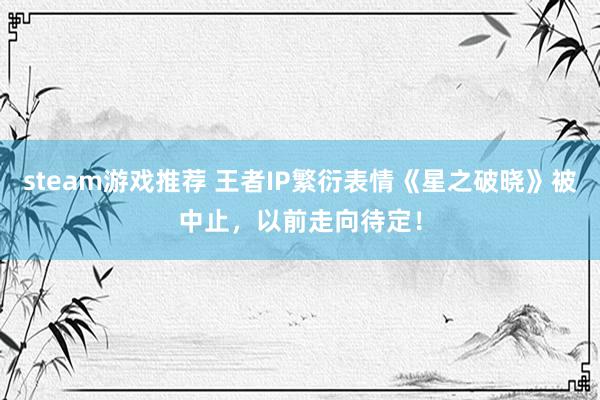 steam游戏推荐 王者IP繁衍表情《星之破晓》被中止，以前走向待定！