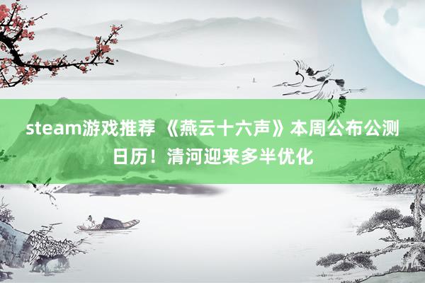 steam游戏推荐 《燕云十六声》本周公布公测日历！清河迎来多半优化