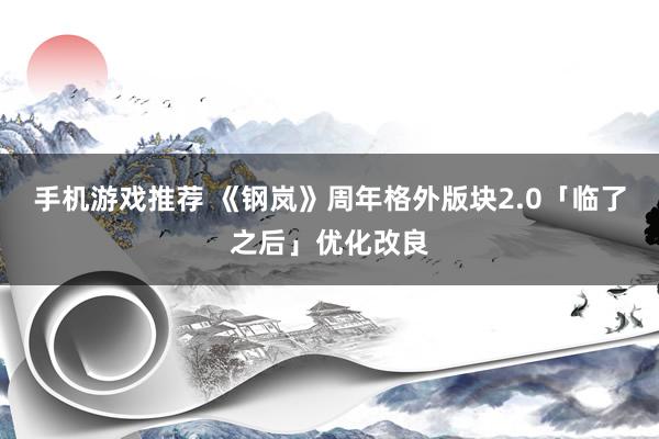 手机游戏推荐 《钢岚》周年格外版块2.0「临了之后」优化改良