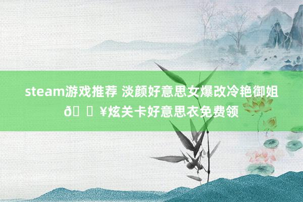 steam游戏推荐 淡颜好意思女爆改冷艳御姐🔥炫关卡好意思衣免费领