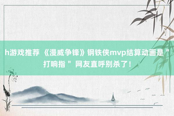 h游戏推荐 《漫威争锋》钢铁侠mvp结算动画是＂打响指＂ 网友直呼别杀了！