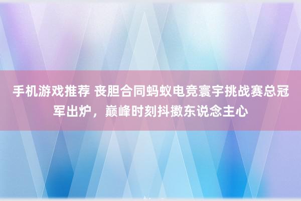 手机游戏推荐 丧胆合同蚂蚁电竞寰宇挑战赛总冠军出炉，巅峰时刻抖擞东说念主心