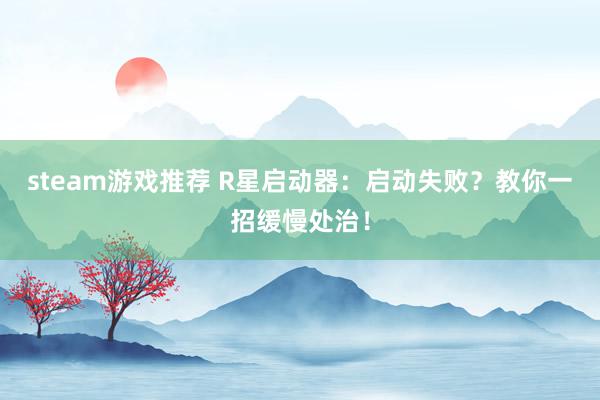 steam游戏推荐 R星启动器：启动失败？教你一招缓慢处治！