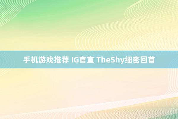 手机游戏推荐 IG官宣 TheShy细密回首