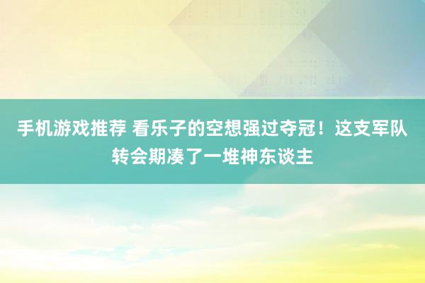 手机游戏推荐 看乐子的空想强过夺冠！这支军队转会期凑了一堆神东谈主