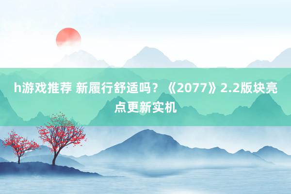 h游戏推荐 新履行舒适吗？《2077》2.2版块亮点更新实机