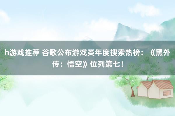 h游戏推荐 谷歌公布游戏类年度搜索热榜：《黑外传：悟空》位列第七！