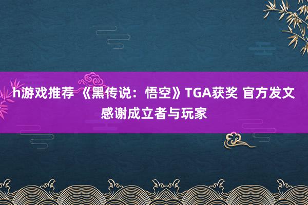 h游戏推荐 《黑传说：悟空》TGA获奖 官方发文感谢成立者与玩家