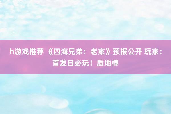 h游戏推荐 《四海兄弟：老家》预报公开 玩家：首发日必玩！质地棒