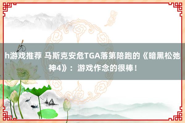 h游戏推荐 马斯克安危TGA落第陪跑的《暗黑松弛神4》：游戏作念的很棒！