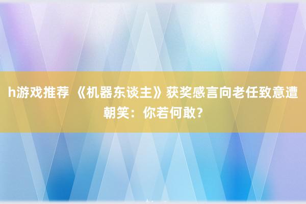 h游戏推荐 《机器东谈主》获奖感言向老任致意遭朝笑：你若何敢？