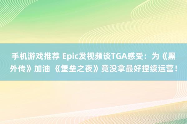 手机游戏推荐 Epic发视频谈TGA感受：为《黑外传》加油 《堡垒之夜》竟没拿最好捏续运营！