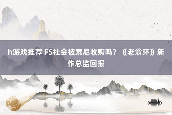 h游戏推荐 FS社会被索尼收购吗？《老翁环》新作总监回报