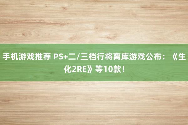 手机游戏推荐 PS+二/三档行将离库游戏公布：《生化2RE》等10款！