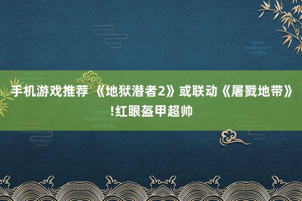 手机游戏推荐 《地狱潜者2》或联动《屠戮地带》!红眼盔甲超帅