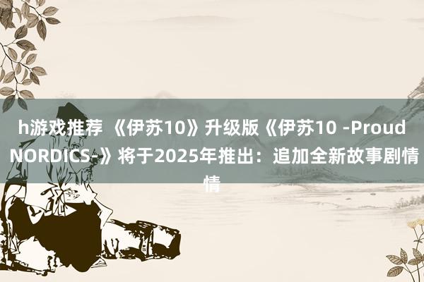 h游戏推荐 《伊苏10》升级版《伊苏10 -Proud NORDICS-》将于2025年推出：追加全新故事剧情