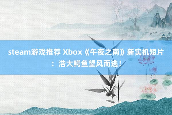 steam游戏推荐 Xbox《午夜之南》新实机短片：浩大鳄鱼望风而逃！