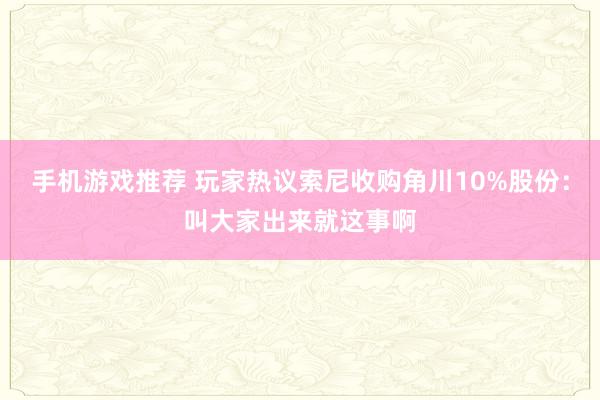 手机游戏推荐 玩家热议索尼收购角川10%股份：叫大家出来就这事啊