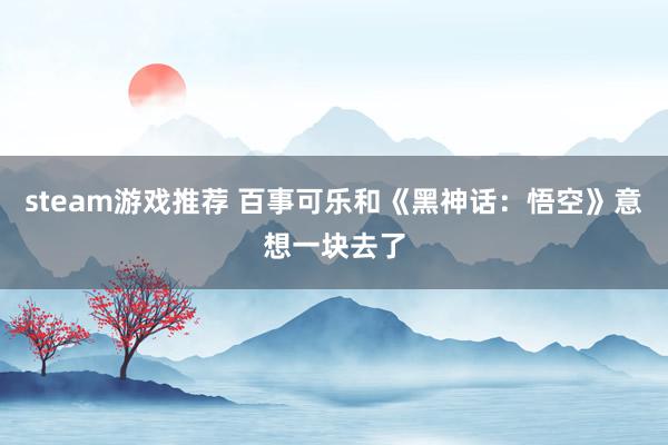 steam游戏推荐 百事可乐和《黑神话：悟空》意想一块去了