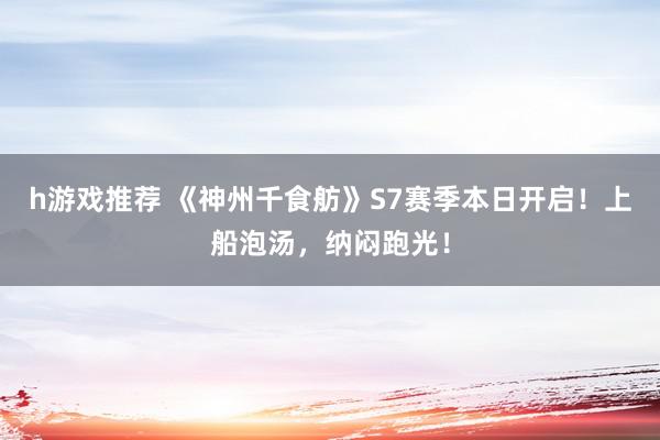 h游戏推荐 《神州千食舫》S7赛季本日开启！上船泡汤，纳闷跑光！