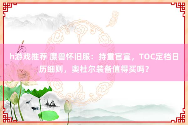 h游戏推荐 魔兽怀旧服：持重官宣，TOC定档日历细则，奥杜尔装备值得买吗？