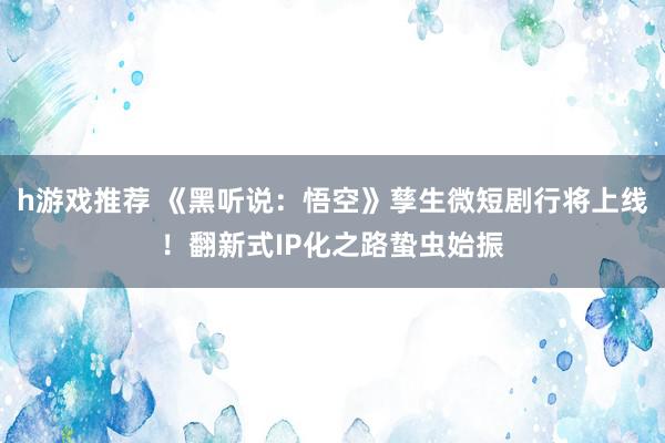 h游戏推荐 《黑听说：悟空》孳生微短剧行将上线！翻新式IP化之路蛰虫始振