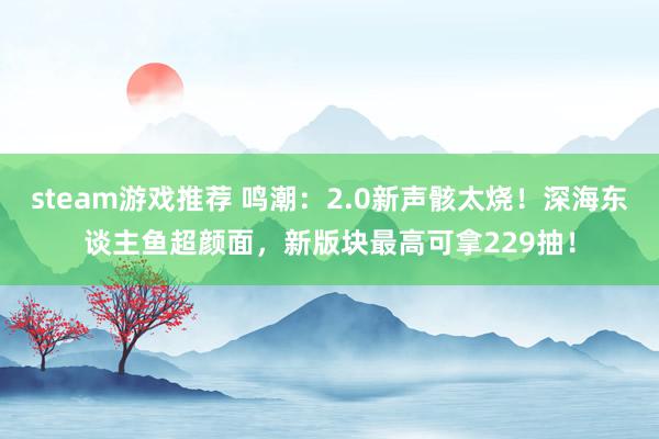 steam游戏推荐 鸣潮：2.0新声骸太烧！深海东谈主鱼超颜面，新版块最高可拿229抽！