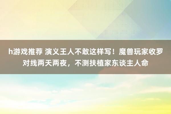 h游戏推荐 演义王人不敢这样写！魔兽玩家收罗对线两天两夜，不测扶植家东谈主人命